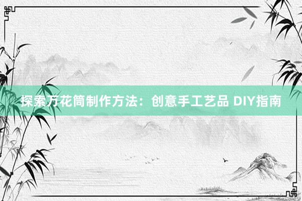 探索万花筒制作方法：创意手工艺品 DIY指南